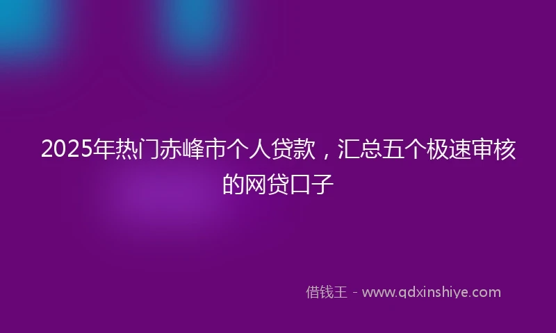 2025年热门赤峰市个人贷款，汇总五个极速审核的网贷口子