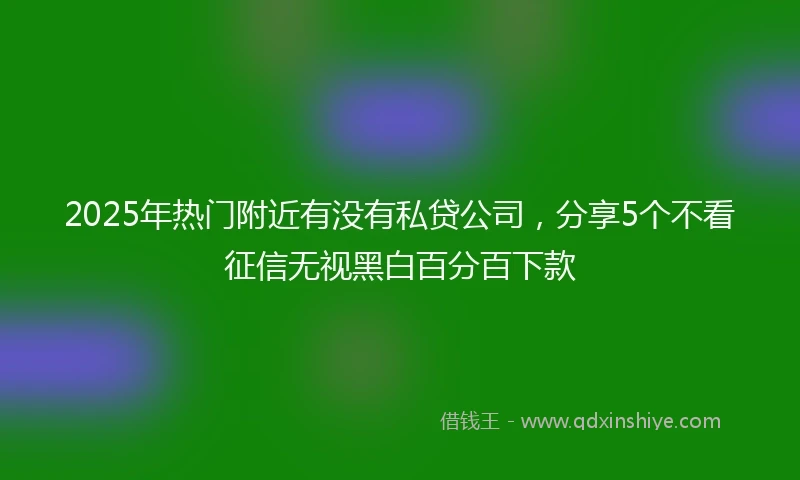 2025年热门附近有没有私贷公司，分享5个不看征信无视黑白百分百下款