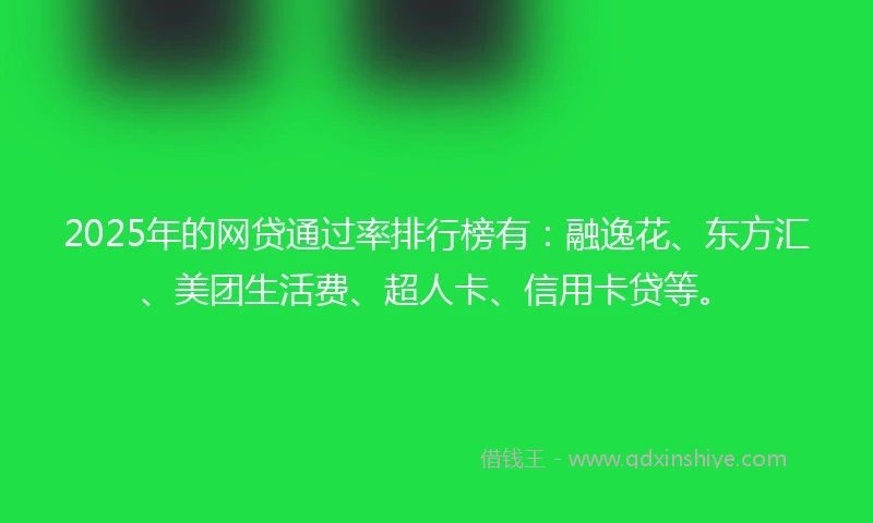 2025年的网贷通过率排行榜有：融逸花、东方汇、美团生活费、超人卡、信用卡贷等。