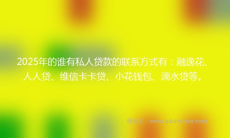 2025年的谁有私人贷款的联系方式有：融逸花、人人贷、维信卡卡贷、小花钱包、滴水贷等。
