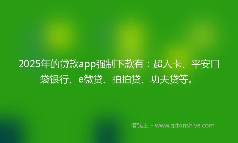 2025年的贷款app强制下款有：超人卡、平安口袋银行、e微贷、拍拍贷、功夫贷等。