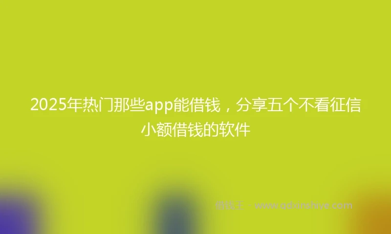 2025年热门那些app能借钱，分享五个不看征信小额借钱的软件