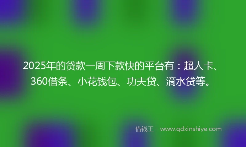 2025年的贷款一周下款快的平台有：超人卡、360借条、小花钱包、功夫贷、滴水贷等。