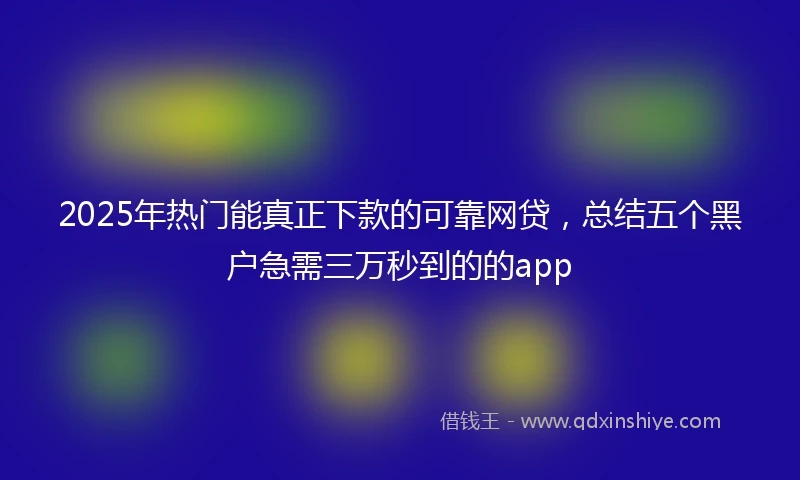 2025年热门能真正下款的可靠网贷，总结五个黑户急需三万秒到的的app