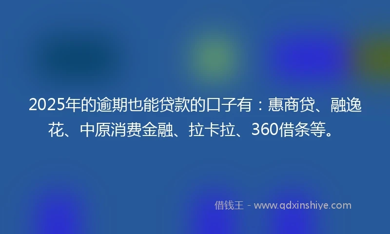 2025年的逾期也能贷款的口子有：惠商贷、融逸花、中原消费金融、拉卡拉、360借条等。