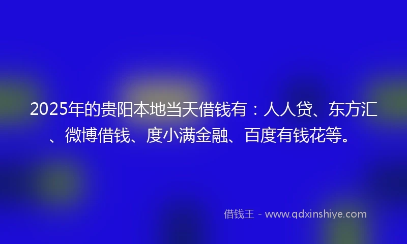 2025年的贵阳本地当天借钱有：人人贷、东方汇、微博借钱、度小满金融、百度有钱花等。