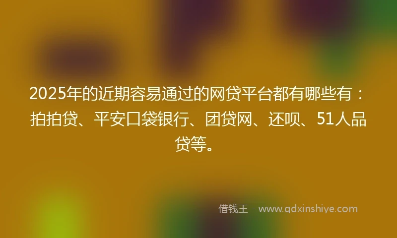 2025年的近期容易通过的网贷平台都有哪些有：拍拍贷、平安口袋银行、团贷网、还呗、51人品贷等。
