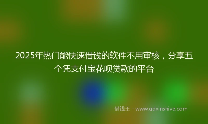 2025年热门能快速借钱的软件不用审核，分享五个凭支付宝花呗贷款的平台