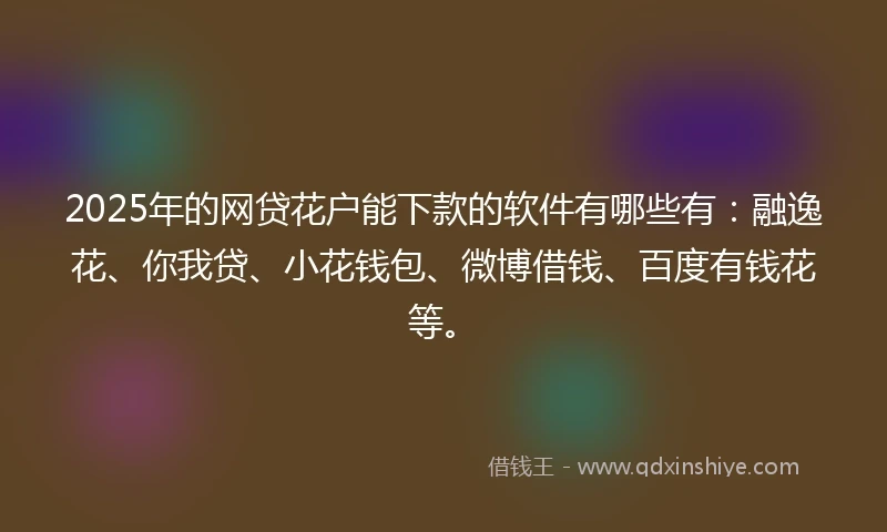 2025年的网贷花户能下款的软件有哪些有：融逸花、你我贷、小花钱包、微博借钱、百度有钱花等。