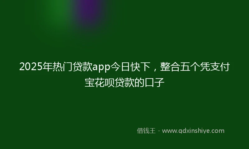 2025年热门贷款app今日快下，整合五个凭支付宝花呗贷款的口子