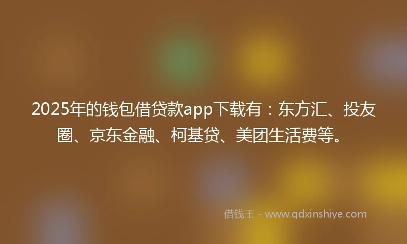 2025年的钱包借贷款app下载有：东方汇、投友圈、京东金融、柯基贷、美团生活费等。