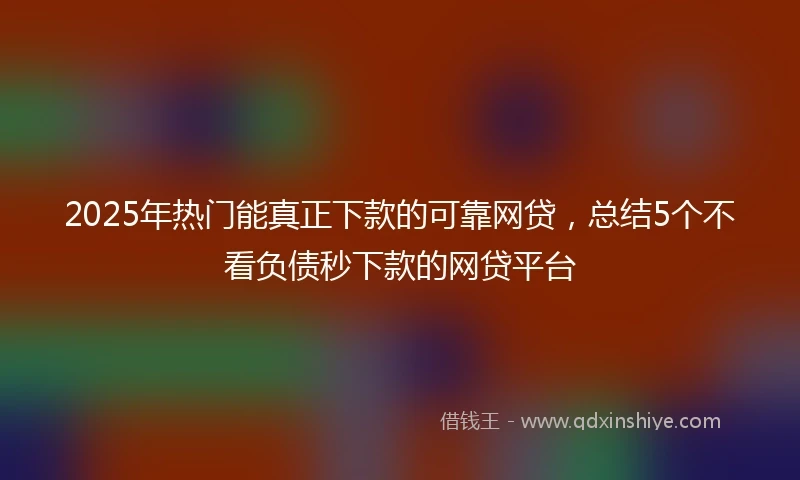 2025年热门能真正下款的可靠网贷，总结5个不看负债秒下款的网贷平台