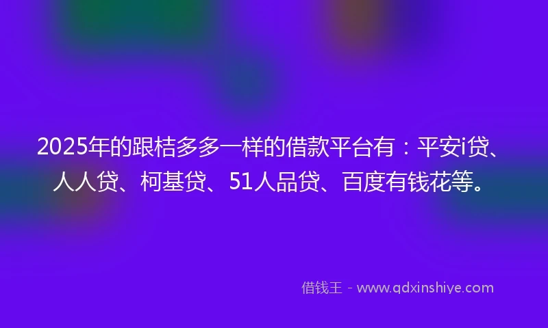 2025年的跟桔多多一样的借款平台有:平安i贷、人人贷、柯基贷、51人品贷、百度有钱花等。