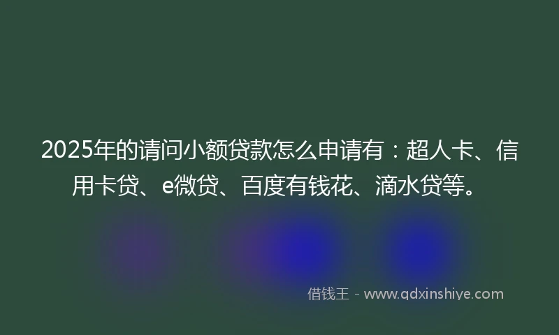 2025年的请问小额贷款怎么申请有：超人卡、信用卡贷、e微贷、百度有钱花、滴水贷等。