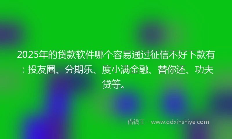 2025年的贷款软件哪个容易通过征信不好下款有：投友圈、分期乐、度小满金融、替你还、功夫贷等。