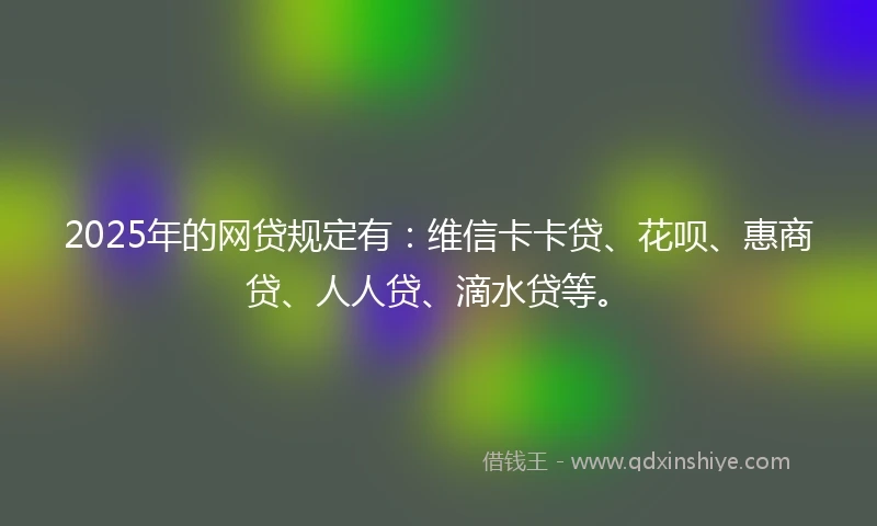 2025年的网贷规定有：维信卡卡贷、花呗、惠商贷、人人贷、滴水贷等。