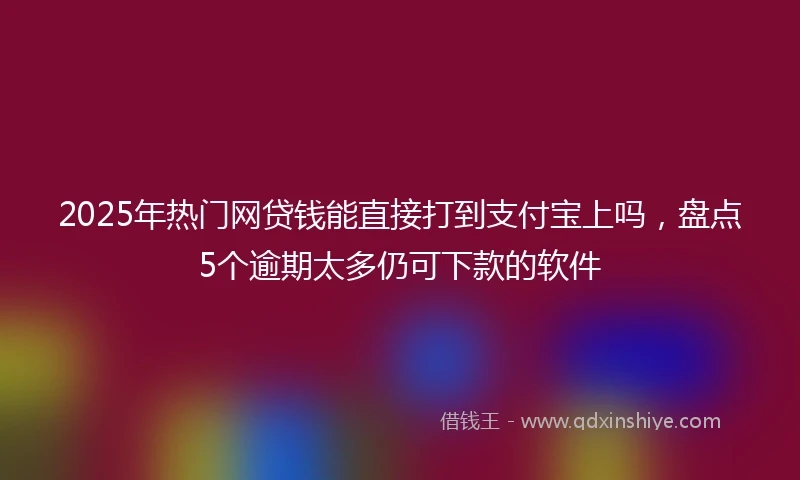 2025年热门网贷钱能直接打到支付宝上吗，盘点5个逾期太多仍可下款的软件