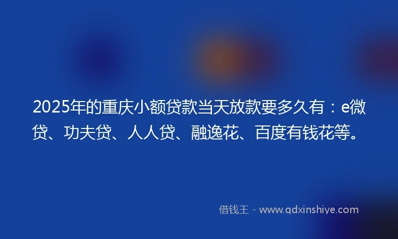 2025年的重庆小额贷款当天放款要多久有：e微贷、功夫贷、人人贷、融逸花、百度有钱花等。