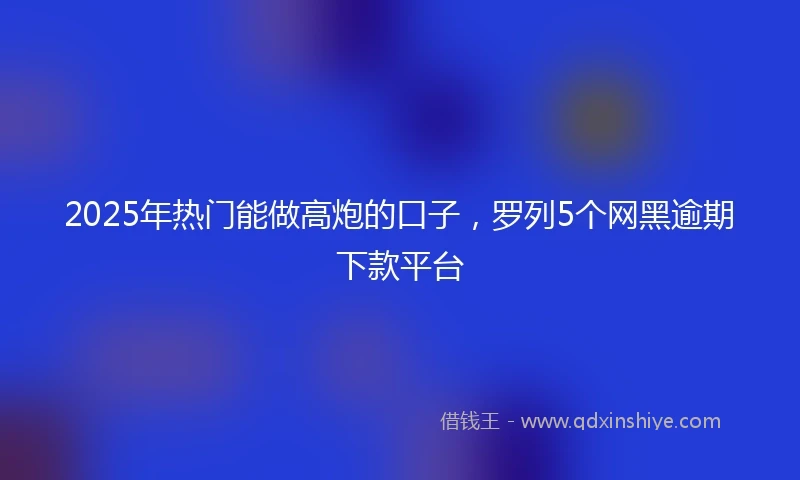 2025年热门能做高炮的口子，罗列5个网黑逾期下款平台