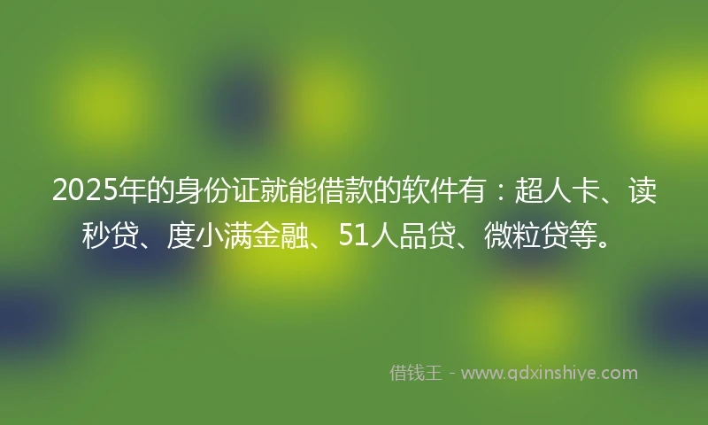 2025年的身份证就能借款的软件有：超人卡、读秒贷、度小满金融、51人品贷、微粒贷等。