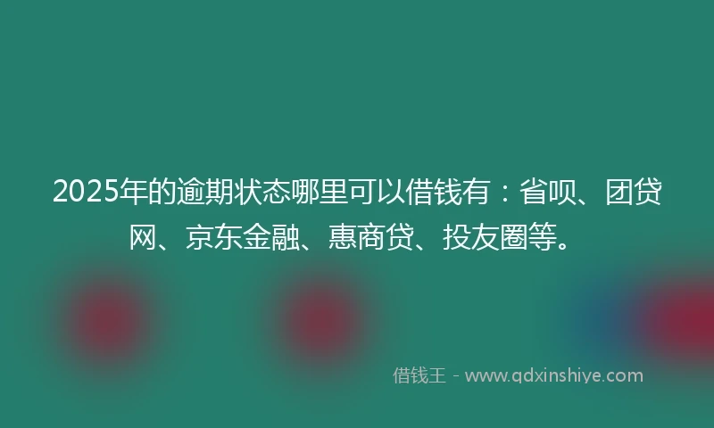 2025年的逾期状态哪里可以借钱有：省呗、团贷网、京东金融、惠商贷、投友圈等。