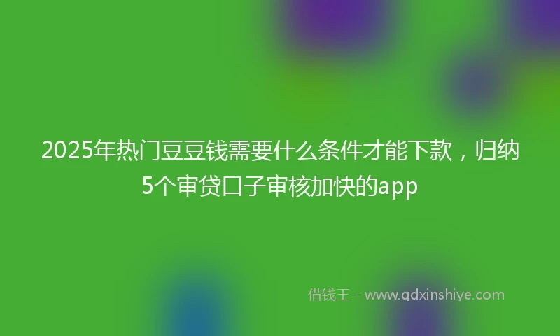 2025年热门豆豆钱需要什么条件才能下款，归纳5个审贷口子审核加快的app