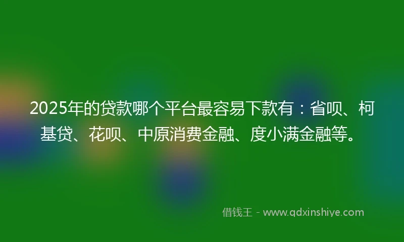2025年的贷款哪个平台最容易下款有：省呗、柯基贷、花呗、中原消费金融、度小满金融等。