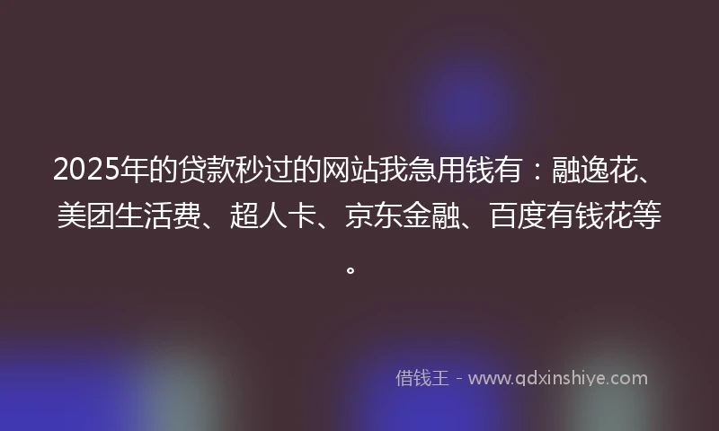 2025年的贷款秒过的网站我急用钱有：融逸花、美团生活费、超人卡、京东金融、百度有钱花等。