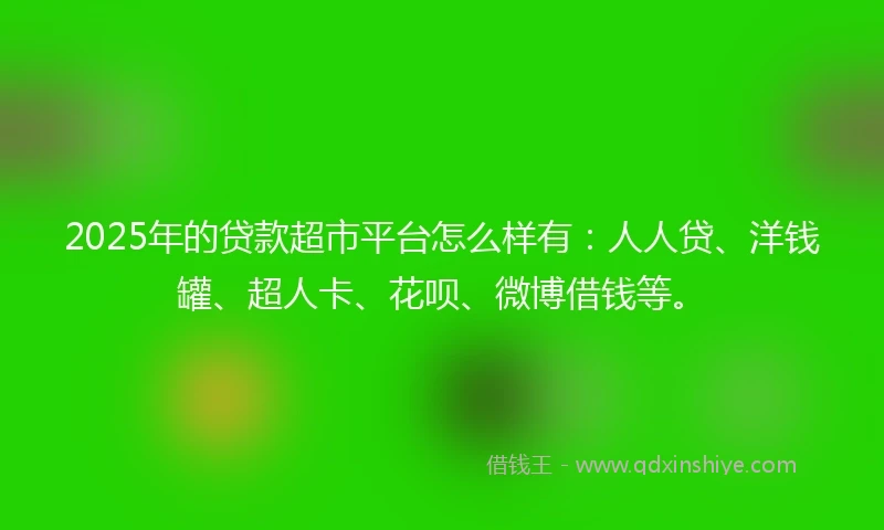 2025年的贷款超市平台怎么样有：人人贷、洋钱罐、超人卡、花呗、微博借钱等。