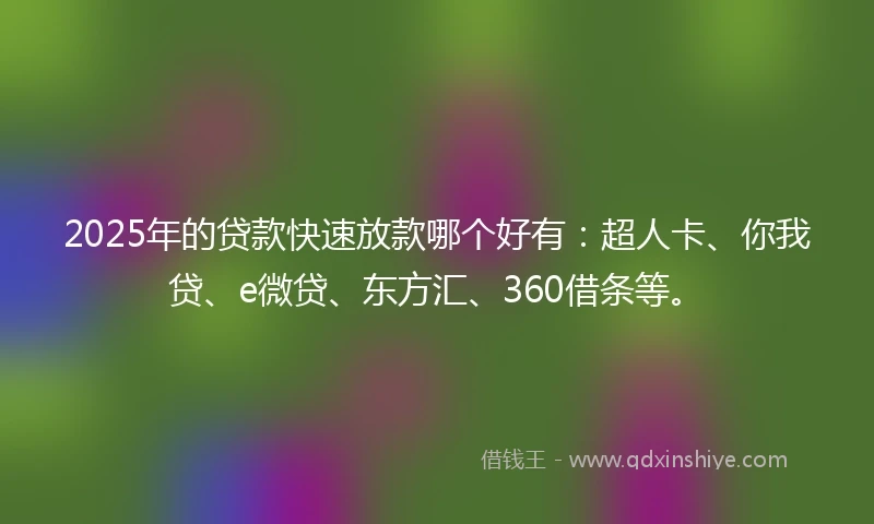 2025年的贷款快速放款哪个好有：超人卡、你我贷、e微贷、东方汇、360借条等。