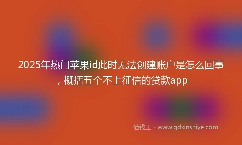 2025年热门苹果id此时无法创建账户是怎么回事，概括五个不上征信的贷款app