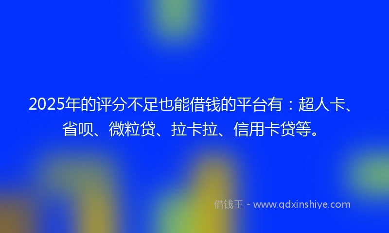 2025年的评分不足也能借钱的平台有：超人卡、省呗、微粒贷、拉卡拉、信用卡贷等。