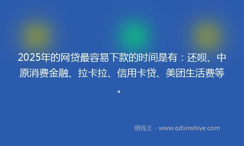 2025年的网贷最容易下款的时间是有：还呗、中原消费金融、拉卡拉、信用卡贷、美团生活费等。