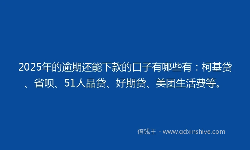 2025年的逾期还能下款的口子有哪些有:柯基贷、省呗、51人品贷、好期贷、美团生活费等。