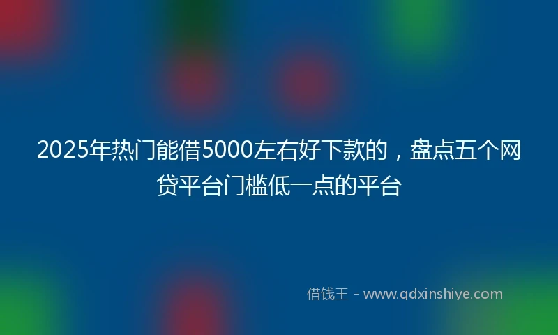 2025年热门能借5000左右好下款的，盘点五个网贷平台门槛低一点的平台