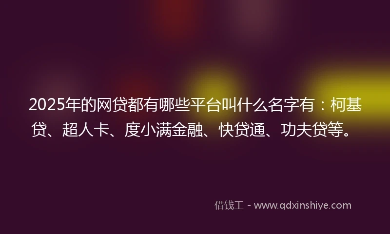2025年的网贷都有哪些平台叫什么名字有：柯基贷、超人卡、度小满金融、快贷通、功夫贷等。