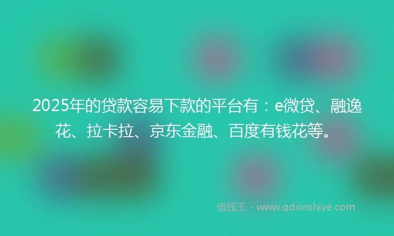 2025年的贷款容易下款的平台有：e微贷、融逸花、拉卡拉、京东金融、百度有钱花等。