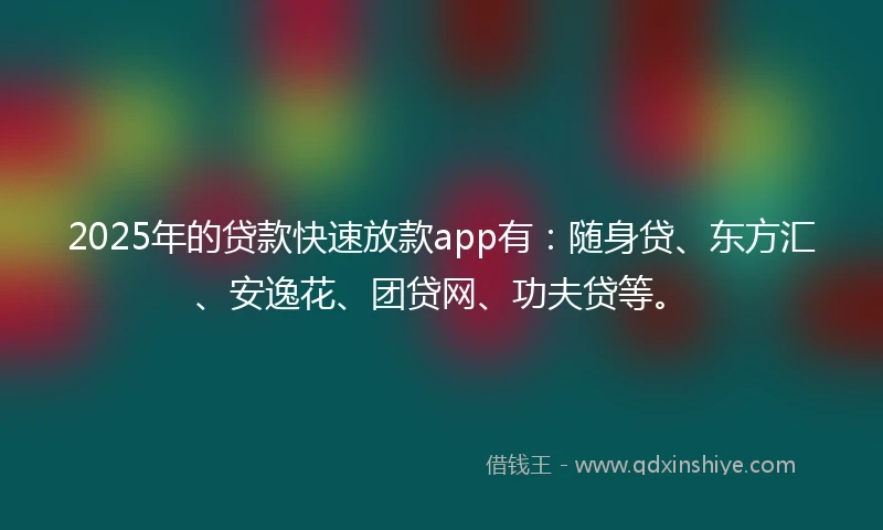 2025年的贷款快速放款app有：随身贷、东方汇、安逸花、团贷网、功夫贷等。