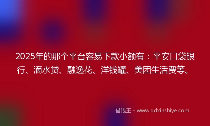 2025年的那个平台容易下款小额有：平安口袋银行、滴水贷、融逸花、洋钱罐、美团生活费等。