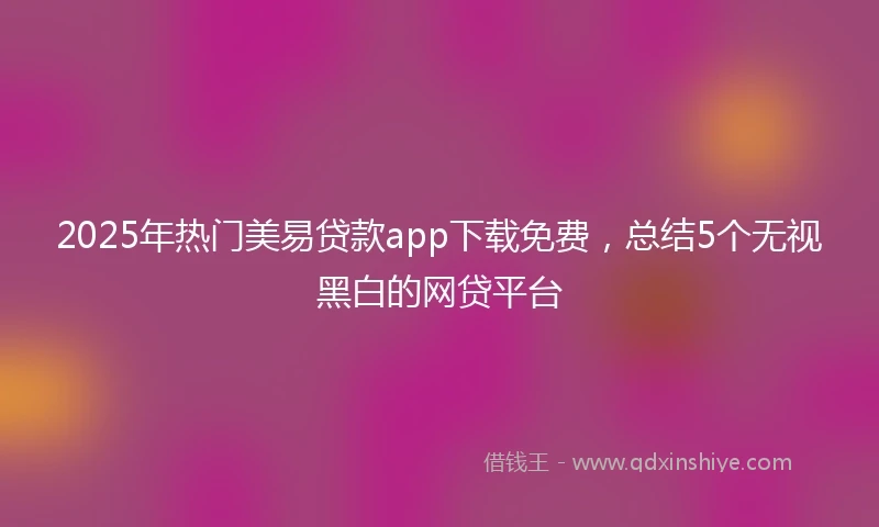 2025年热门美易贷款app下载免费，总结5个无视黑白的网贷平台