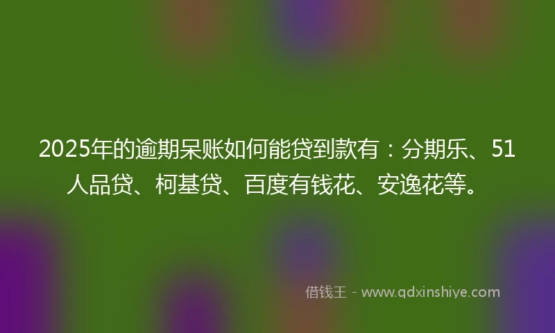 2025年的逾期呆账如何能贷到款有：分期乐、51人品贷、柯基贷、百度有钱花、安逸花等。