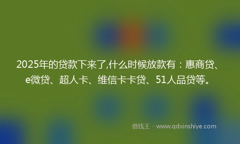 2025年的贷款下来了,什么时候放款有：惠商贷、e微贷、超人卡、维信卡卡贷、51人品贷等。