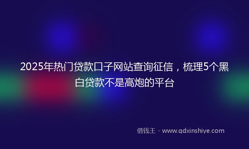 2025年热门贷款口子网站查询征信，梳理5个黑白贷款不是高炮的平台