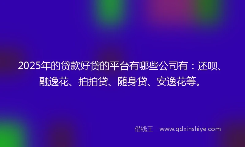 2025年的贷款好贷的平台有哪些公司有：还呗、融逸花、拍拍贷、随身贷、安逸花等。