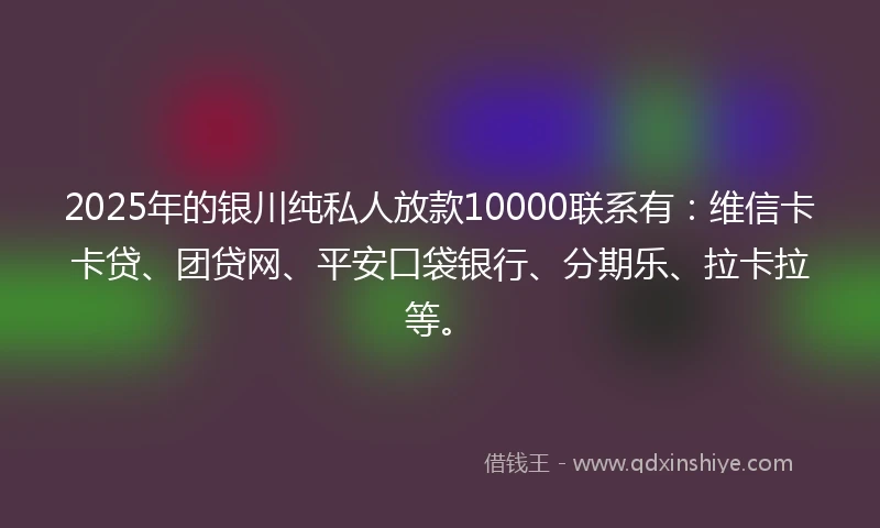 2025年的银川纯私人放款10000联系有：维信卡卡贷、团贷网、平安口袋银行、分期乐、拉卡拉等。