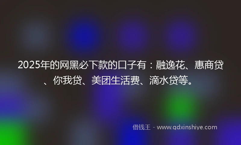 2025年的网黑必下款的口子有：融逸花、惠商贷、你我贷、美团生活费、滴水贷等。