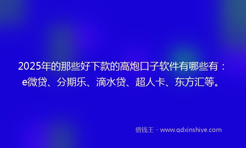 2025年的那些好下款的高炮口子软件有哪些有：e微贷、分期乐、滴水贷、超人卡、东方汇等。