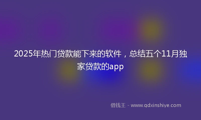 2025年热门贷款能下来的软件，总结五个11月独家贷款的app