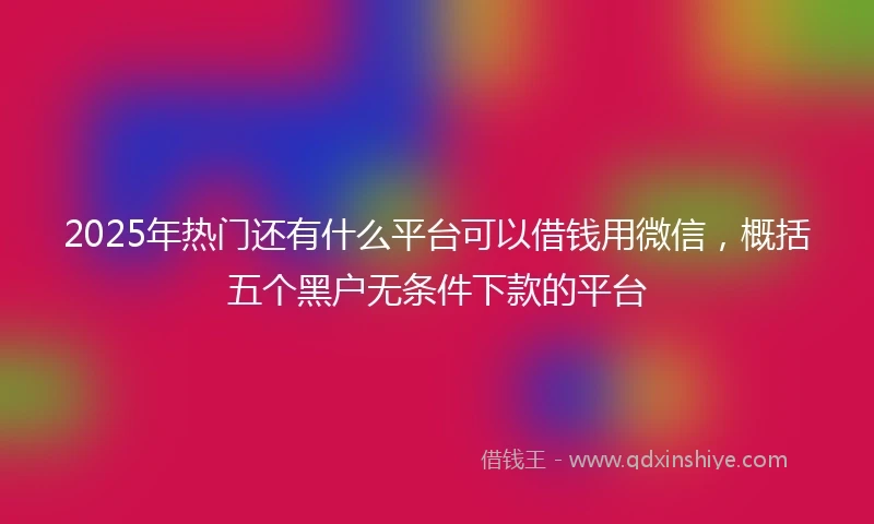 2025年热门还有什么平台可以借钱用微信，概括五个黑户无条件下款的平台