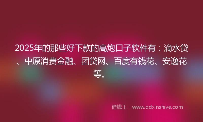 2025年的那些好下款的高炮口子软件有：滴水贷、中原消费金融、团贷网、百度有钱花、安逸花等。